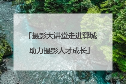 摄影大讲堂走进郓城 助力摄影人才成长