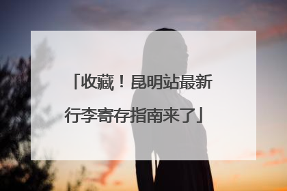 收藏！昆明站最新行李寄存指南来了