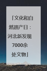 文化和自然遗产日：河北新发现7000余处文物