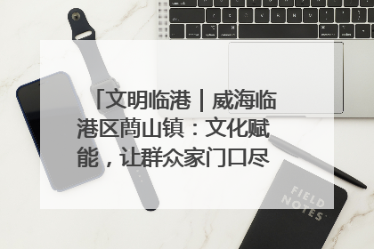 文明临港｜威海临港区蔄山镇：文化赋能，让群众家门口尽享幸福生活