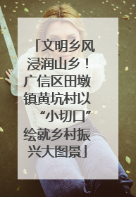 文明乡风浸润山乡！广信区田墩镇黄坑村以“小切口”绘就乡村振兴大图景
