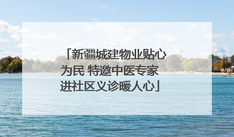 新疆城建物业贴心为民 特邀中医专家进社区义诊暖人心