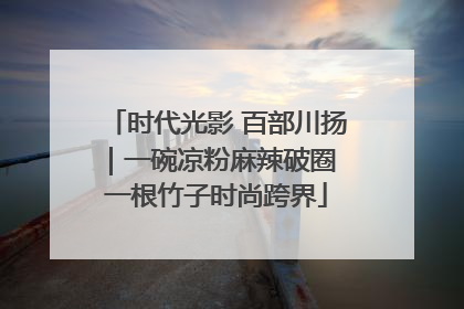 时代光影 百部川扬｜一碗凉粉麻辣破圈 一根竹子时尚跨界