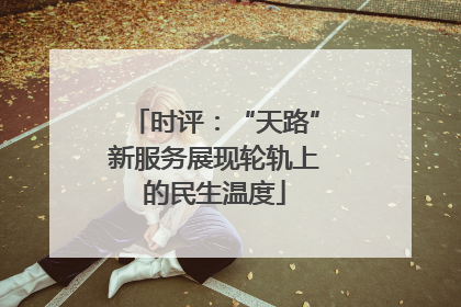 时评：“天路”新服务展现轮轨上的民生温度