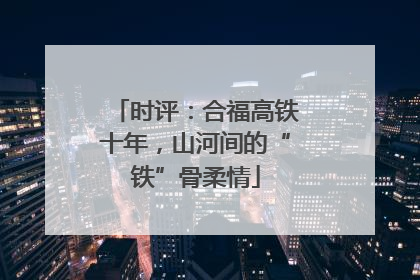 时评：合福高铁十年，山河间的“铁”骨柔情