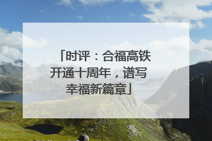 时评：合福高铁开通十周年，谱写幸福新篇章