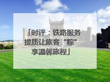 时评：铁路服务提质让旅客“粽”享温馨旅程