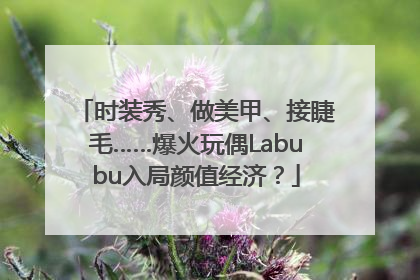 时装秀、做美甲、接睫毛……爆火玩偶Labubu入局颜值经济？