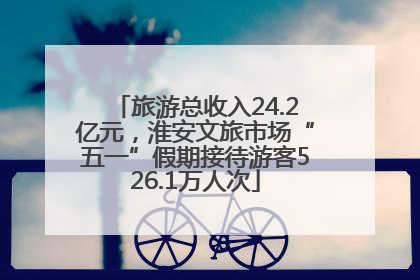 旅游总收入24.2亿元，淮安文旅市场“五一”假期接待游客526.1万人次