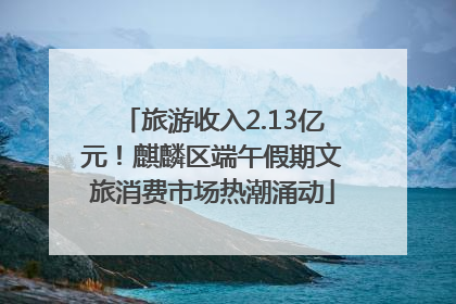 旅游收入2.13亿元！麒麟区端午假期文旅消费市场热潮涌动