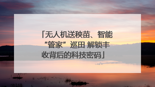 无人机送秧苗、智能“管家”巡田 解锁丰收背后的科技密码