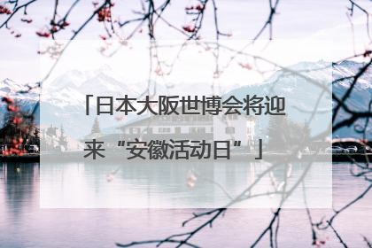日本大阪世博会将迎来“安徽活动日”