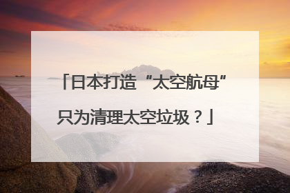日本打造“太空航母”只为清理太空垃圾？