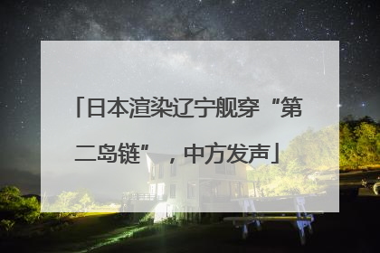 日本渲染辽宁舰穿“第二岛链”，中方发声