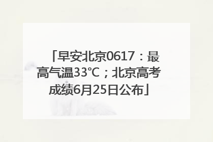 早安北京0617：最高气温33℃；北京高考成绩6月25日公布