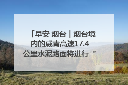 早安 烟台｜烟台境内的威青高速17.4公里水泥路面将进行“白改黑”改造