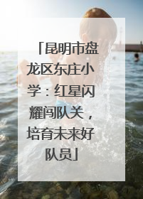 昆明市盘龙区东庄小学：红星闪耀闯队关，培育未来好队员
