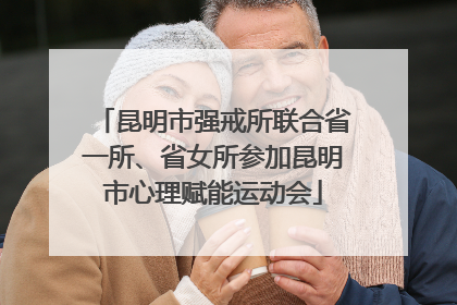 昆明市强戒所联合省一所、省女所参加昆明市心理赋能运动会