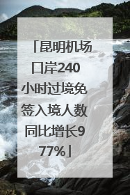 昆明机场口岸240小时过境免签入境人数同比增长977%