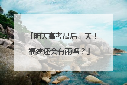 明天高考最后一天！福建还会有雨吗？