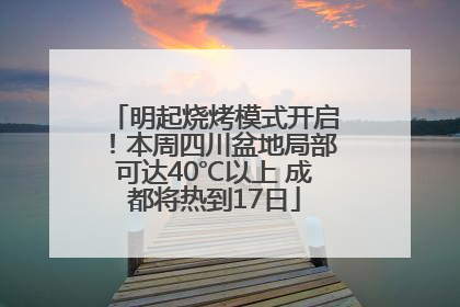 明起烧烤模式开启！本周四川盆地局部可达40℃以上 成都将热到17日