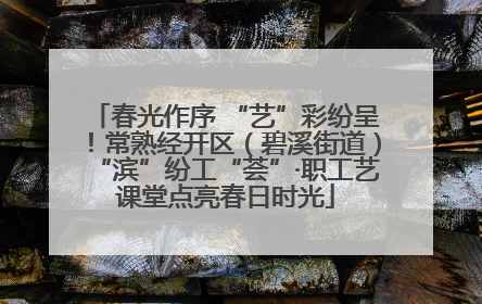 春光作序 “艺”彩纷呈！常熟经开区（碧溪街道）“滨”纷工“荟”·职工艺课堂点亮春日时光