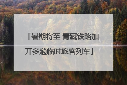 暑期将至 青藏铁路加开多趟临时旅客列车