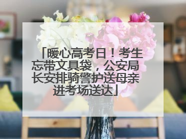 暖心高考日！考生忘带文具袋，公安局长安排骑警护送母亲进考场送达