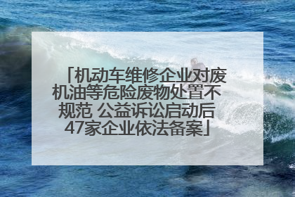 机动车维修企业对废机油等危险废物处置不规范 公益诉讼启动后47家企业依法备案