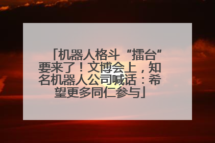 机器人格斗“擂台”要来了！文博会上，知名机器人公司喊话：希望更多同仁参与