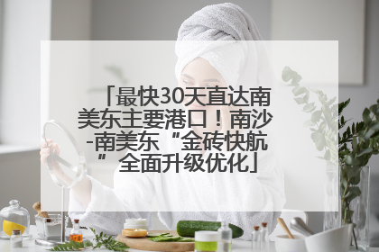最快30天直达南美东主要港口！南沙-南美东“金砖快航”全面升级优化