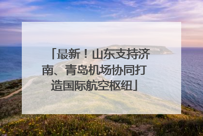 最新！山东支持济南、青岛机场协同打造国际航空枢纽