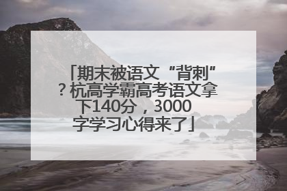 期末被语文“背刺”？杭高学霸高考语文拿下140分，3000字学习心得来了