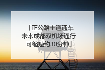 正公路主道通车 未来成都双机场通行可缩短约30分钟