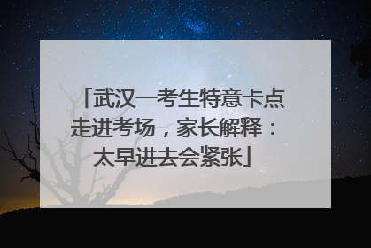 武汉一考生特意卡点走进考场，家长解释：太早进去会紧张