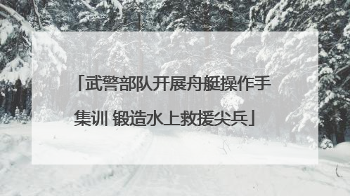 武警部队开展舟艇操作手集训 锻造水上救援尖兵
