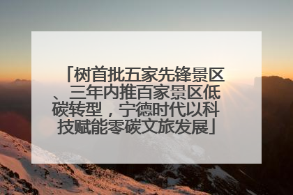 树首批五家先锋景区、三年内推百家景区低碳转型，宁德时代以科技赋能零碳文旅发展