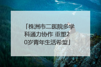株洲市二医院多学科通力协作 重塑20岁青年生活希望