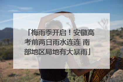 梅雨季开启！安徽高考前两日雨水连连 南部地区局地有大暴雨