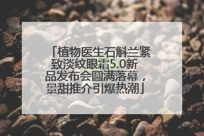 植物医生石斛兰紧致淡纹眼霜5.0新品发布会圆满落幕，景甜推介引爆热潮