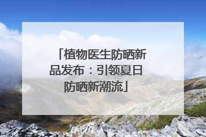 植物医生防晒新品发布：引领夏日防晒新潮流