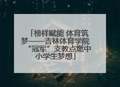 榜样赋能 体育筑梦——吉林体育学院“冠军”支教点燃中小学生梦想