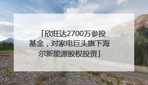 欣旺达2700万参投基金，对家电巨头旗下海尔新能源股权投资