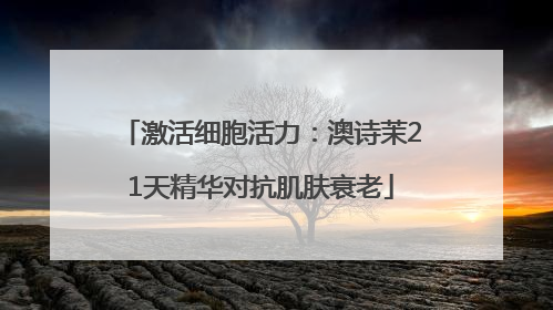 激活细胞活力：澳诗茉21天精华对抗肌肤衰老