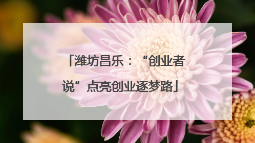 潍坊昌乐：“创业者说”点亮创业逐梦路