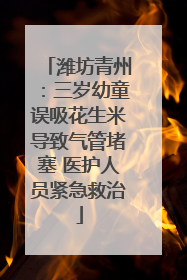 潍坊青州：三岁幼童误吸花生米导致气管堵塞 医护人员紧急救治