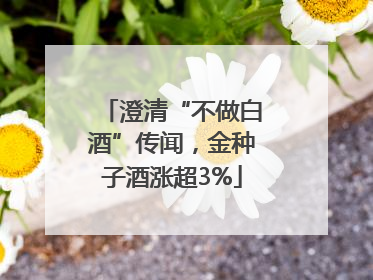 澄清“不做白酒”传闻，金种子酒涨超3%