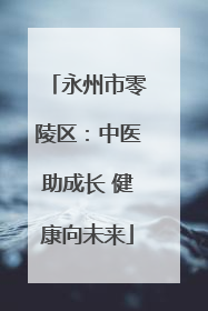 永州市零陵区：中医助成长 健康向未来