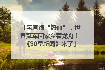 氛围很“热血”，世界冠军回家乡看龙舟！《90早新闻》来了