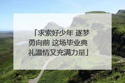 求索好少年 逐梦勇向前 这场毕业典礼温情又充满力量